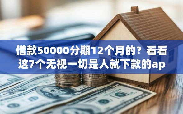 借款50000分期12个月的？看看这7个无视一切是人就下款的app怎么样