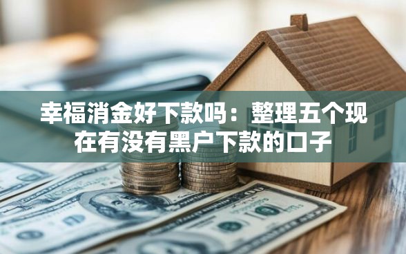 幸福消金好下款吗：整理五个现在有没有黑户下款的口子