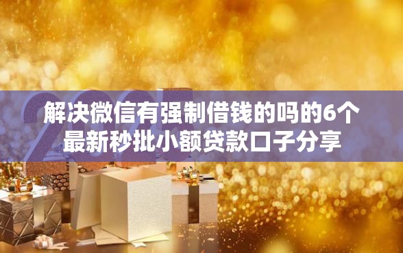 解决微信有强制借钱的吗的6个最新秒批小额贷款口子分享