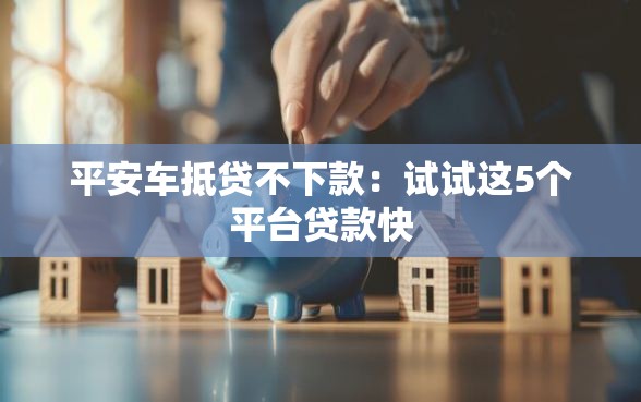 平安车抵贷不下款：试试这5个平台贷款快