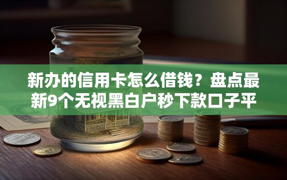 新办的信用卡怎么借钱？盘点最新9个无视黑白户秒下款口子平台