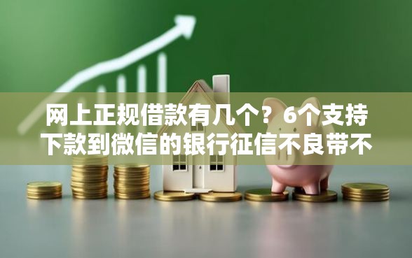 网上正规借款有几个？6个支持下款到微信的银行征信不良带不出来款还可以贷的平台