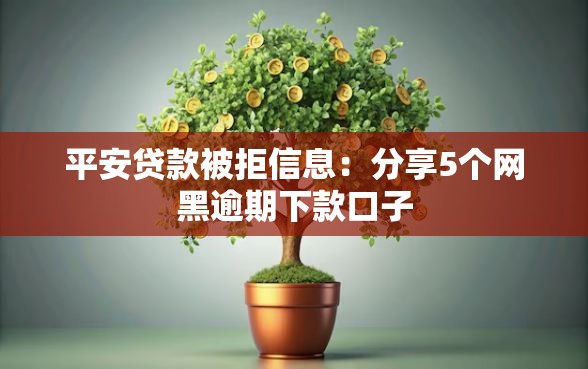 平安贷款被拒信息：分享5个网黑逾期下款口子