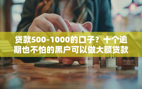 贷款500-1000的口子？十个逾期也不怕的黑户可以做大额贷款平台