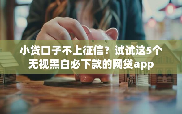 小贷口子不上征信？试试这5个无视黑白必下款的网贷app