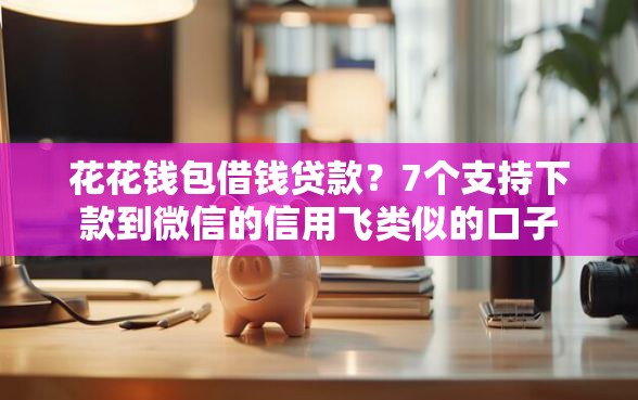 花花钱包借钱贷款？7个支持下款到微信的信用飞类似的口子