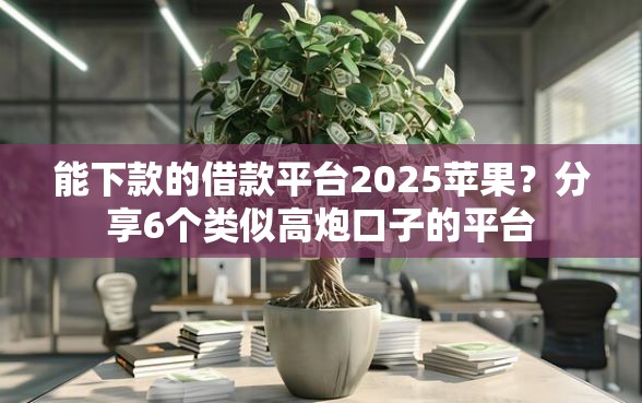 能下款的借款平台2025苹果？分享6个类似高炮口子的平台