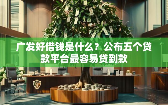 广发好借钱是什么？公布五个贷款平台最容易贷到款