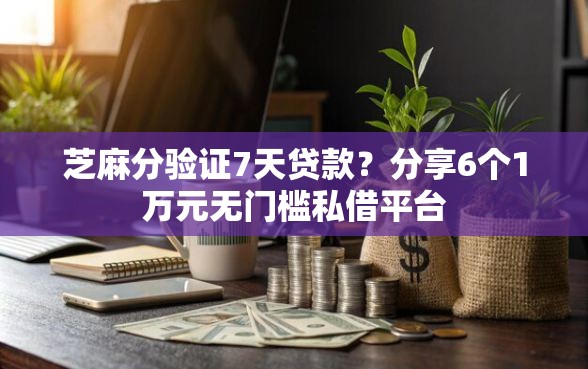 芝麻分验证7天贷款？分享6个1万元无门槛私借平台
