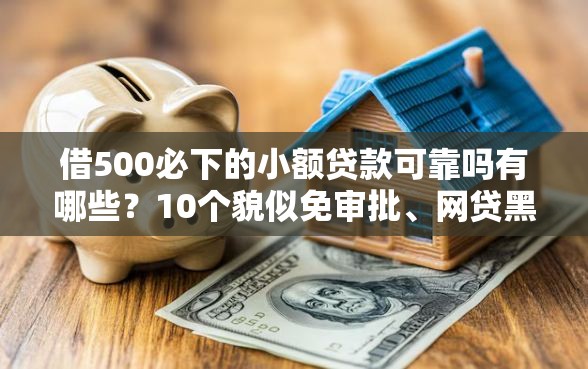 借500必下的小额贷款可靠吗有哪些？10个貌似免审批、网贷黑名单能在平台借钱合集