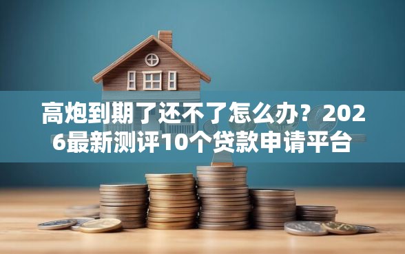 高炮到期了还不了怎么办？2026最新测评10个贷款申请平台