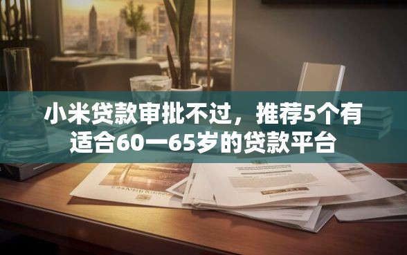 小米贷款审批不过，推荐5个有适合60一65岁的贷款平台