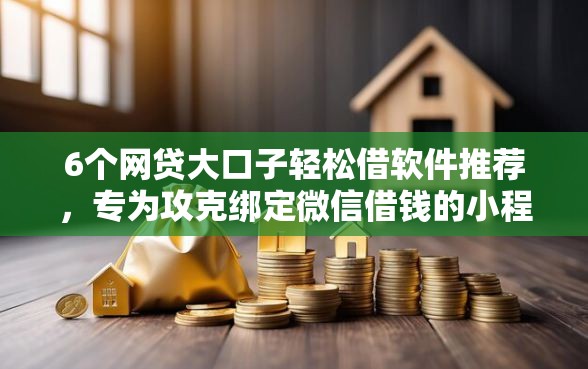 6个网贷大口子轻松借软件推荐，专为攻克绑定微信借钱的小程序难题