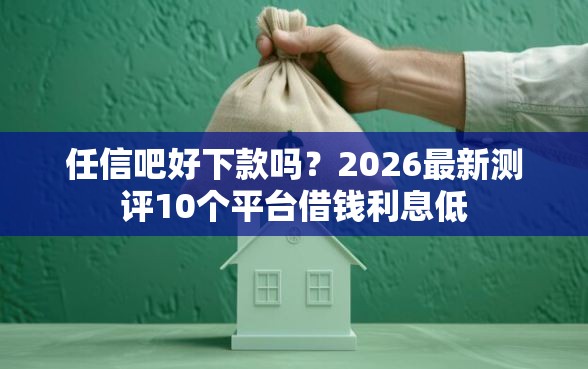 任信吧好下款吗？2026最新测评10个平台借钱利息低