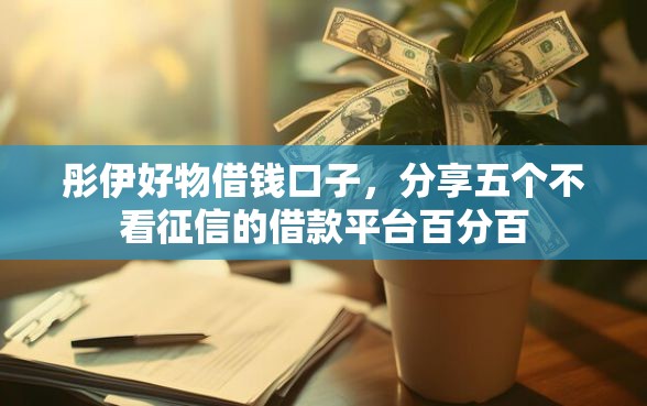 彤伊好物借钱口子，分享五个不看征信的借款平台百分百
