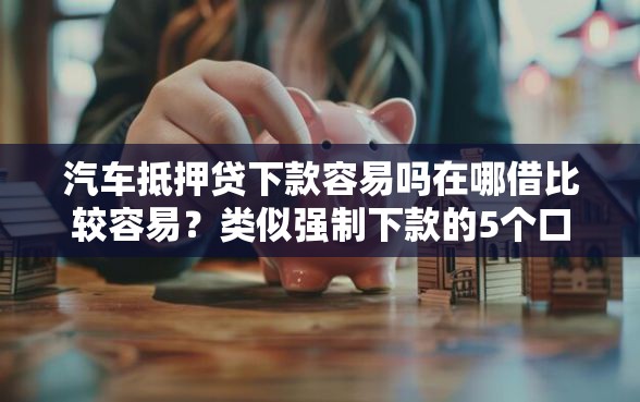汽车抵押贷下款容易吗在哪借比较容易?类似强制下款的5个口子参考 汽车抵押贷下款容易吗在哪借比较容易?类似强制下款的5个口子参考
