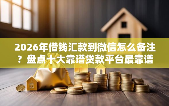 2026年借钱汇款到微信怎么备注?盘点十大靠谱贷款平台最靠谱 2026年借钱汇款到微信怎么备注?盘点十大靠谱贷款平台最靠谱