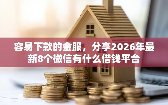 容易下款的金服，分享2026年最新8个微信有什么借钱平台