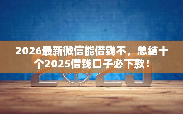 2026最新微信能借钱不，总结十个2025借钱口子必下款！