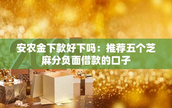 安农金下款好下吗：推荐五个芝麻分负面借款的口子