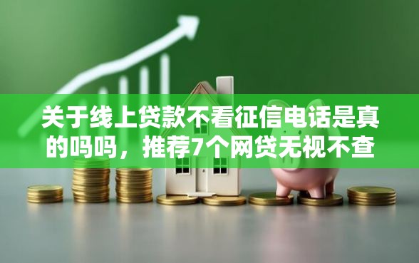 关于线上贷款不看征信电话是真的吗吗，推荐7个网贷无视不查征信平台给你