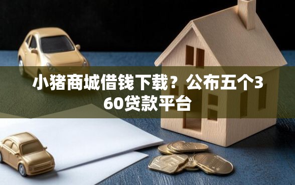 小猪商城借钱下载？公布五个360贷款平台
