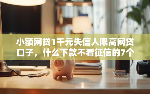 小额网贷1千元失信人限高网贷口子，什么下款不看征信的7个平台介绍