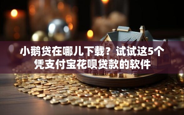 小鹅贷在哪儿下载？试试这5个凭支付宝花呗贷款的软件