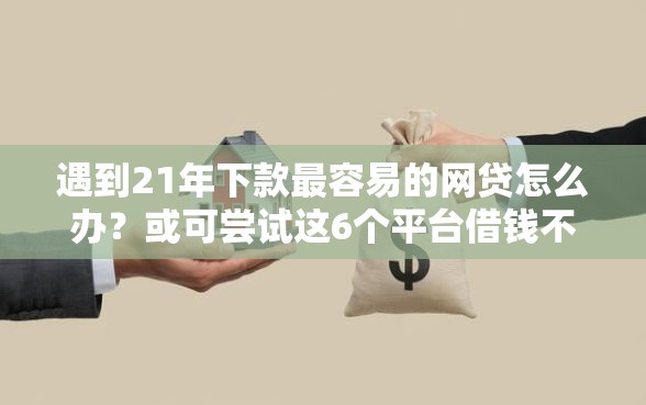 遇到21年下款最容易的网贷怎么办？或可尝试这6个平台借钱不看征信好下款的
