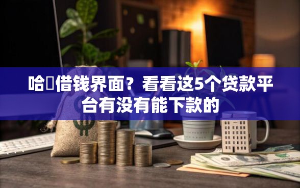 哈啰借钱界面？看看这5个贷款平台有没有能下款的