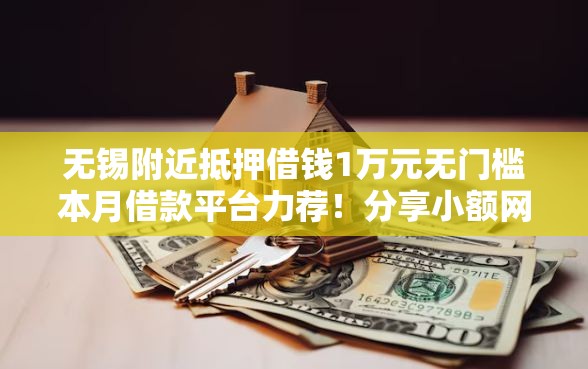无锡附近抵押借钱1万元无门槛本月借款平台力荐！分享小额网贷口子1万元无门槛借款