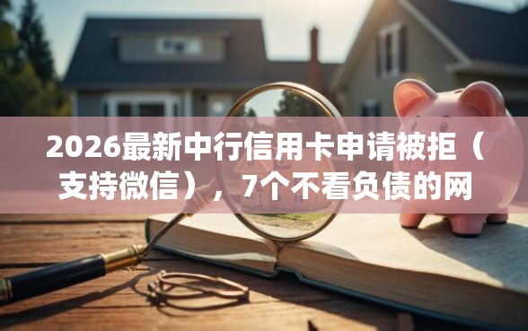 2026最新中行信用卡申请被拒（支持微信），7个不看负债的网贷app无私分享