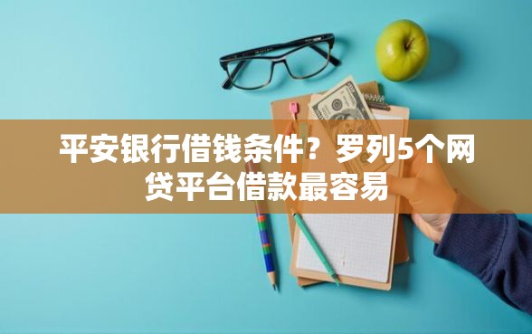 平安银行借钱条件？罗列5个网贷平台借款最容易