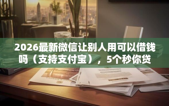 2026最新微信让别人用可以借钱吗（支持支付宝），5个秒你贷同款平台无私分享
