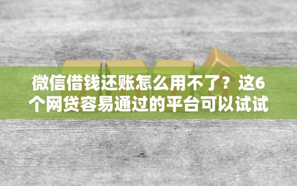 微信借钱还账怎么用不了？这6个网贷容易通过的平台可以试试