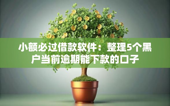 小额必过借款软件：整理5个黑户当前逾期能下款的口子