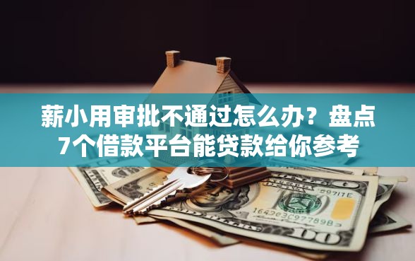 薪小用审批不通过怎么办？盘点7个借款平台能贷款给你参考