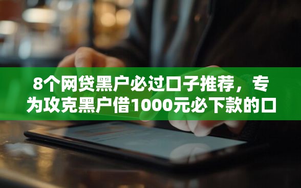 8个网贷黑户必过口子推荐，专为攻克黑户借1000元必下款的口子2025难题
