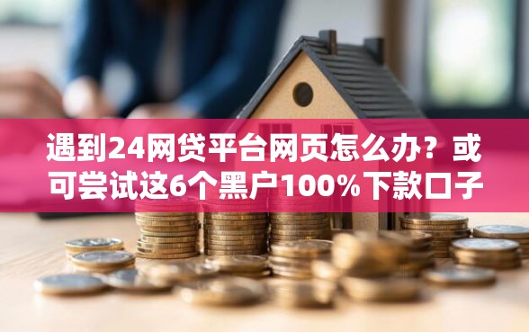 遇到24网贷平台网页怎么办？或可尝试这6个黑户100%下款口子
