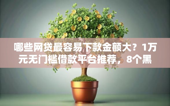 哪些网贷最容易下款金额大？1万元无门槛借款平台推荐，8个黑户网贷平台能借到钱啊急用盘点