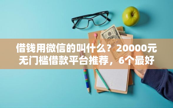 借钱用微信的叫什么？20000元无门槛借款平台推荐，6个最好下款的借款平台盘点