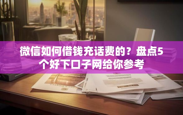 微信如何借钱充话费的？盘点5个好下口子网给你参考