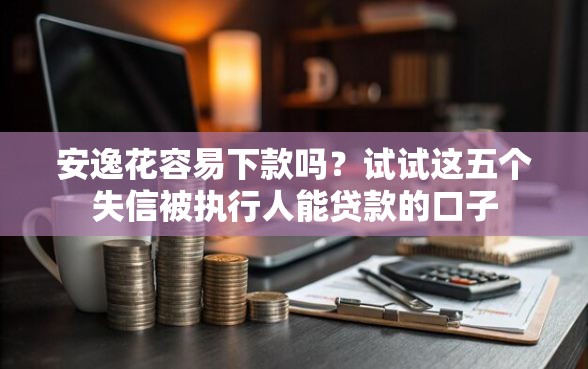 安逸花容易下款吗？试试这五个失信被执行人能贷款的口子
