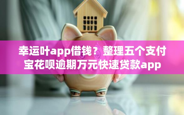 幸运叶app借钱？整理五个支付宝花呗逾期万元快速贷款app