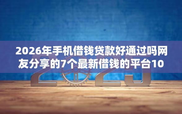 2026年手机借钱贷款好通过吗网友分享的7个最新借钱的平台100%能借到我觉得不错！