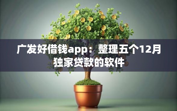 广发好借钱app：整理五个12月独家贷款的软件