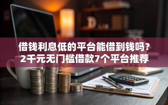借钱利息低的平台能借到钱吗？2千元无门槛借款7个平台推荐