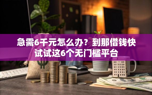 急需6千元怎么办？到那借钱快试试这6个无门槛平台