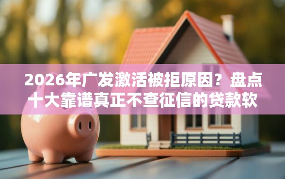 2026年广发激活被拒原因？盘点十大靠谱真正不查征信的贷款软件
