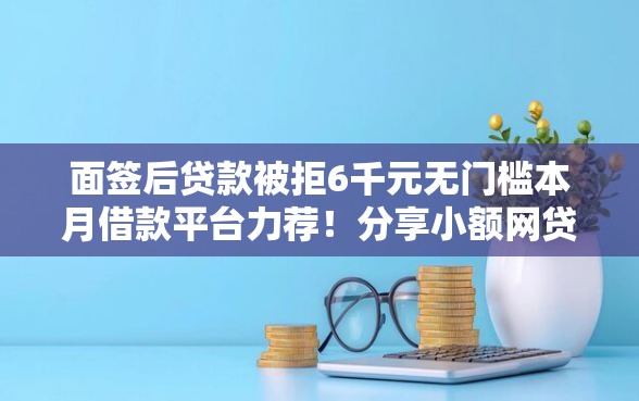 面签后贷款被拒6千元无门槛本月借款平台力荐！分享小额网贷口子6千元无门槛借款